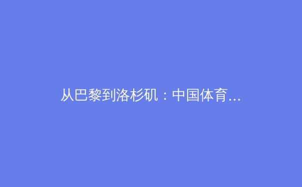 从巴黎到洛杉矶：中国体育产业的新周期挑战与机遇 - 4
