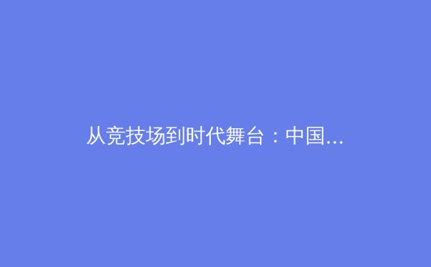 从竞技场到时代舞台：中国体育产业的变革与全民健身新浪潮