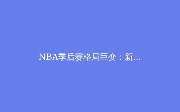 NBA季后赛格局巨变：新生代球星如何重塑联盟权力版图 - 4